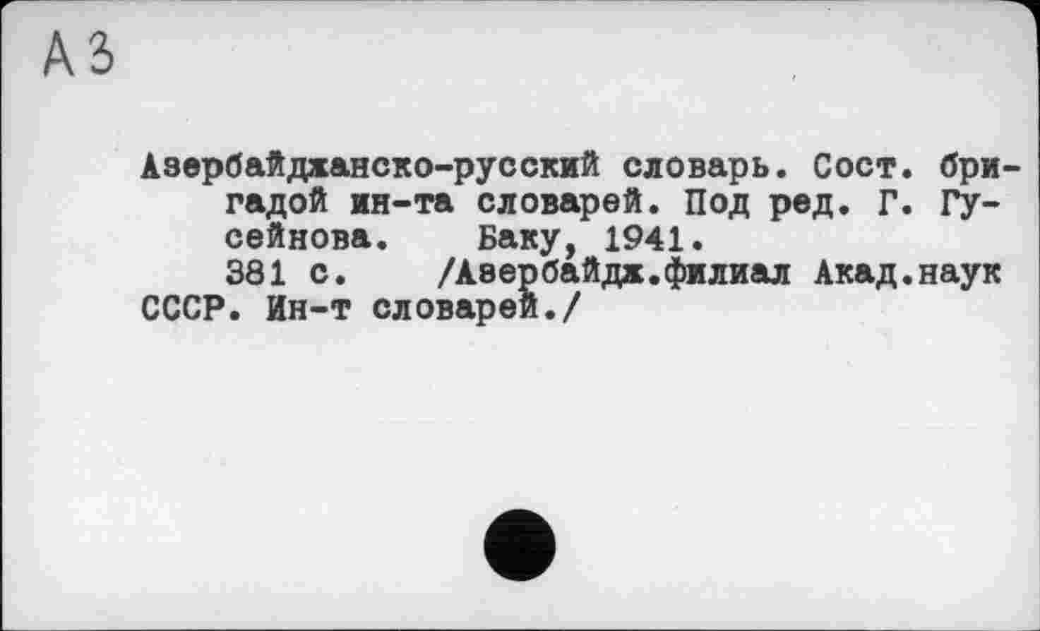 ﻿№
Азербайджанско-русский словарь. Сост. бригадой ин-та словарей. Под ред. Г. Гусейнова. Баку, 1941.
381 с. /Азербайдж.филиал Акад.наук СССР. Ин-т словарей./